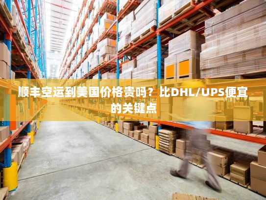 顺丰空运到美国价格贵吗？比DHL/UPS便宜的关键点