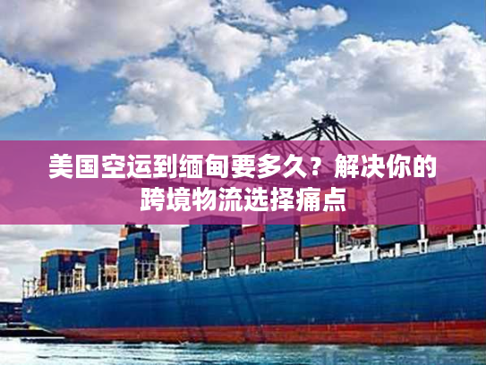 美国空运到缅甸要多久？解决你的跨境物流选择痛点