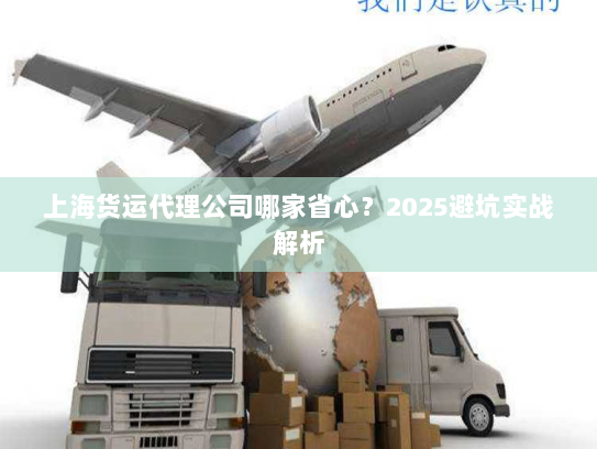 上海货运代理公司哪家省心？2025避坑实战解析