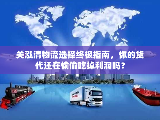 关泓清物流选择终极指南，你的货代还在偷偷吃掉利润吗？