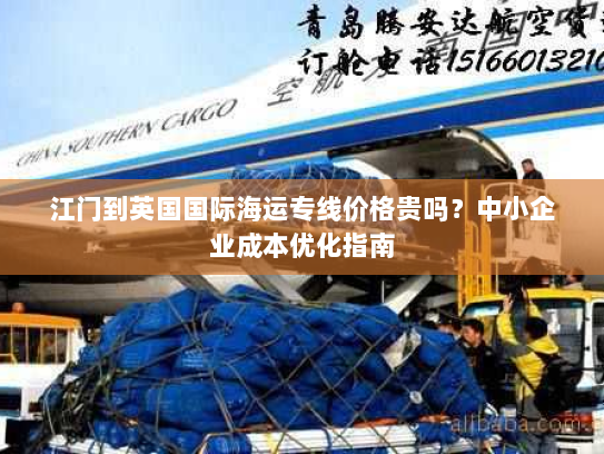 江门到英国国际海运专线价格贵吗?中小企业成本优化指南 江门到英国国际海运专线价格贵吗?中小企业成本优化指南