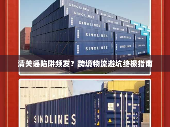 清关谣陷阱频发?跨境物流避坑终极指南 清关谣陷阱频发?跨境物流避坑终极指南