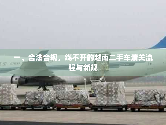一、合法合规,绕不开的越南二手车清关流程与新规 一、合法合规,绕不开的越南二手车清关流程与新规