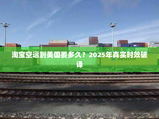 淘宝空运到美国要多久？2025年真实时效破译