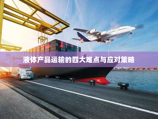 液体产品运输的四大难点与应对策略