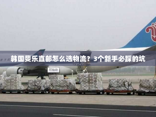 韩国斐乐直邮怎么选物流?3个新手必踩的坑 韩国斐乐直邮怎么选物流?3个新手必踩的坑