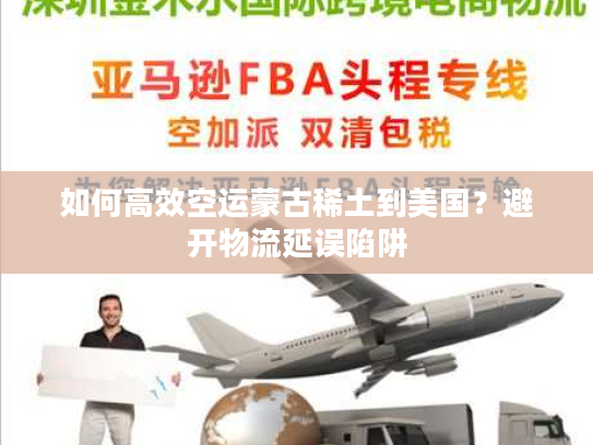 如何高效空运蒙古稀土到美国?避开物流延误陷阱 如何高效空运蒙古稀土到美国?避开物流延误陷阱