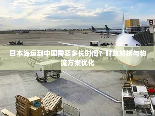 日本海运到中国需要多长时间?时效解析与物流方案优化 日本海运到中国需要多长时间?时效解析与物流方案优化