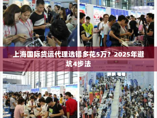 上海国际货运代理选错多花5万?2025年避坑4步法 上海国际货运代理选错多花5万?2025年避坑4步法