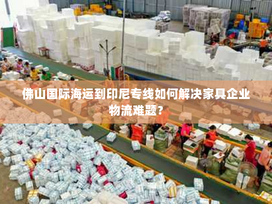 佛山国际海运到印尼专线如何解决家具企业物流难题？