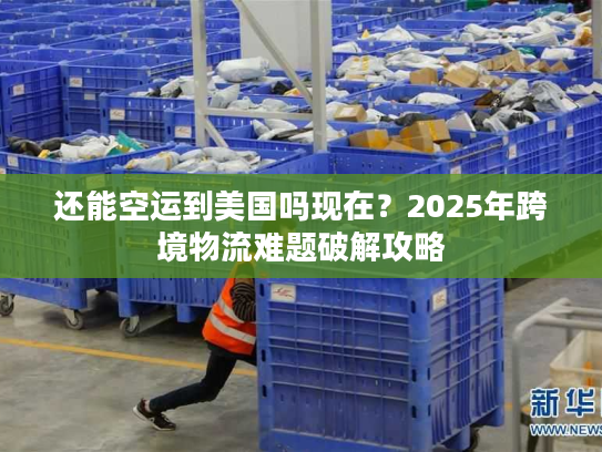 还能空运到美国吗现在？2025年跨境物流难题破解攻略