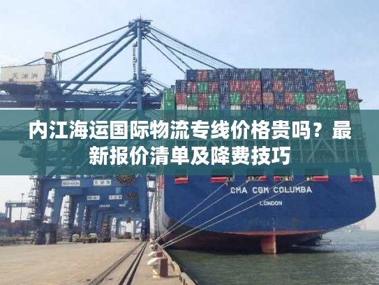 内江海运国际物流专线价格贵吗？最新报价清单及降费技巧