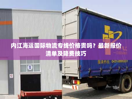 内江海运国际物流专线价格贵吗?最新报价清单及降费技巧 内江海运国际物流专线价格贵吗?最新报价清单及降费技巧
