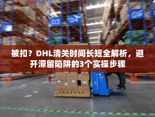 被扣?DHL清关时间长短全解析,避开滞留陷阱的3个实操步骤 被扣?DHL清关时间长短全解析,避开滞留陷阱的3个实操步骤