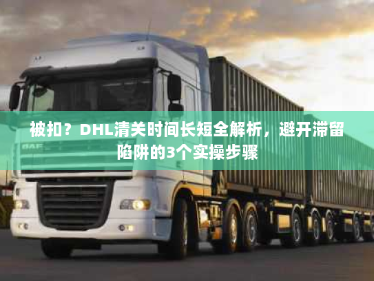 被扣？DHL清关时间长短全解析，避开滞留陷阱的3个实操步骤