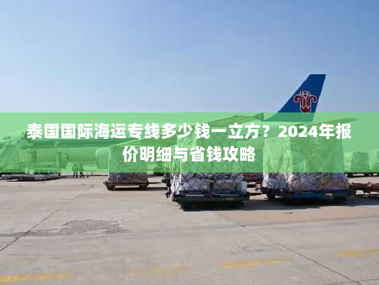 泰国国际海运专线多少钱一立方？2024年报价明细与省钱攻略