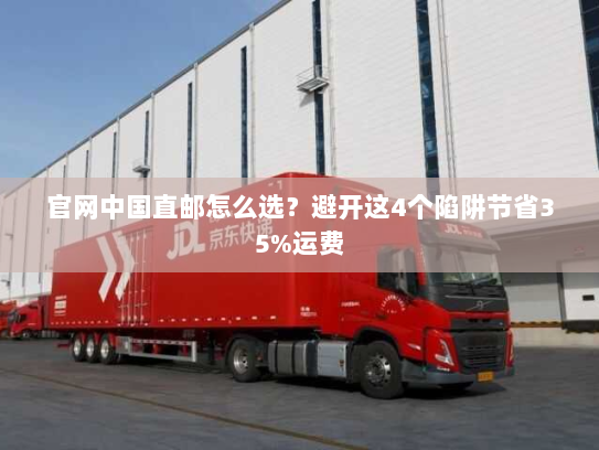 官网中国直邮怎么选?避开这4个陷阱节省35%运费 官网中国直邮怎么选?避开这4个陷阱节省35%运费