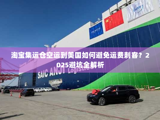 淘宝集运仓空运到美国如何避免运费刺客？2025避坑全解析