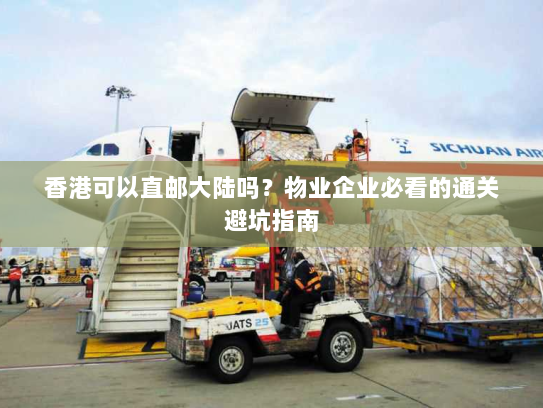 香港可以直邮大陆吗?物业企业必看的通关避坑指南 香港可以直邮大陆吗?物业企业必看的通关避坑指南