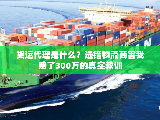 货运代理是什么?选错物流商害我赔了300万的真实教训 货运代理是什么?选错物流商害我赔了300万的真实教训