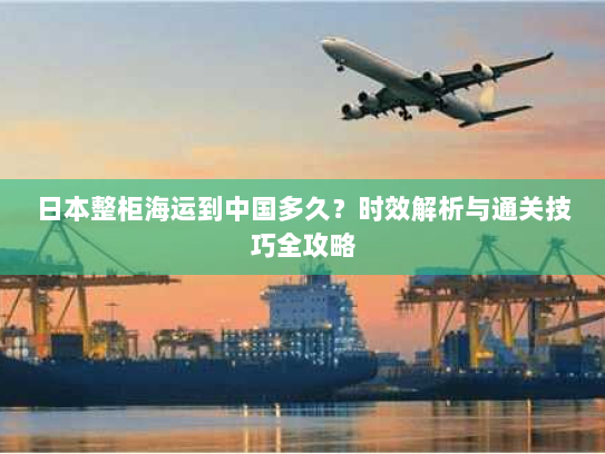 日本整柜海运到中国多久？时效解析与通关技巧全攻略