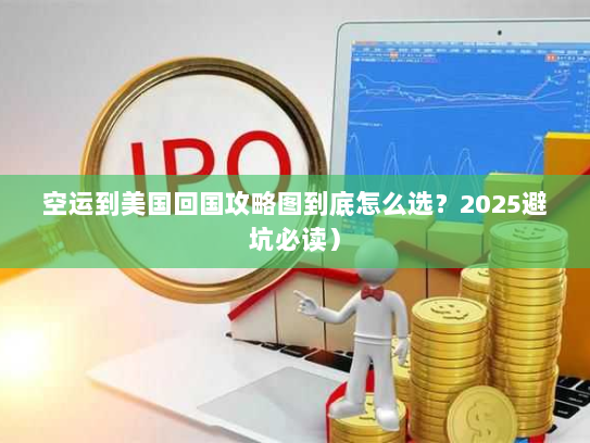 空运到美国回国攻略图到底怎么选？2025避坑必读）