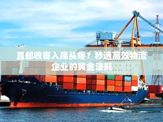 直邮收寄入库头疼?秒选高效物流企业的黄金法则 直邮收寄入库头疼?秒选高效物流企业的黄金法则