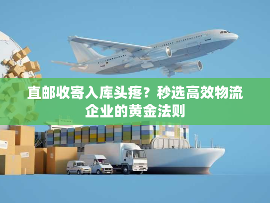 直邮收寄入库头疼?秒选高效物流企业的黄金法则 直邮收寄入库头疼?秒选高效物流企业的黄金法则