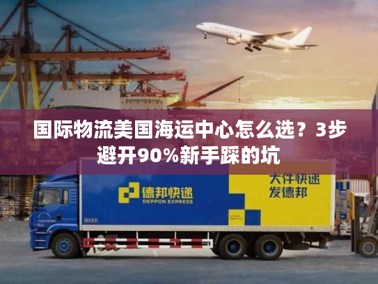 国际物流美国海运中心怎么选?3步避开90%新手踩的坑 国际物流美国海运中心怎么选?3步避开90%新手踩的坑