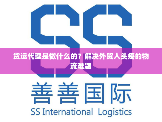 货运代理是做什么的?解决外贸人头疼的物流难题 货运代理是做什么的?解决外贸人头疼的物流难题