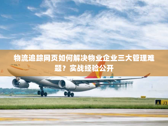 物流追踪网页如何解决物业企业三大管理难题？实战经验公开