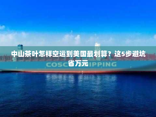 中山茶叶怎样空运到美国最划算？这5步避坑省万元