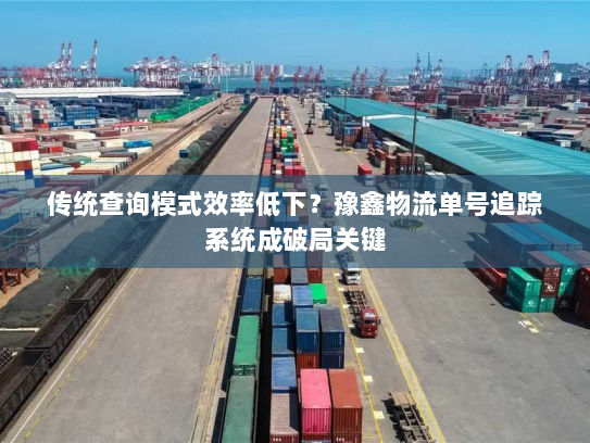 传统查询模式效率低下?豫鑫物流单号追踪系统成破局关键 传统查询模式效率低下?豫鑫物流单号追踪系统成破局关键