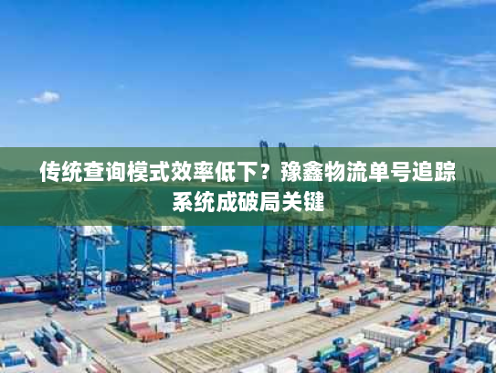 传统查询模式效率低下？豫鑫物流单号追踪系统成破局关键