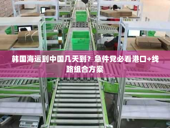 韩国海运到中国几天到?急件党必看港口+线路组合方案 韩国海运到中国几天到?急件党必看港口+线路组合方案