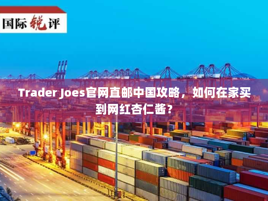 Trader Joes官网直邮中国攻略,如何在家买到网红杏仁酱? Trader Joes官网直邮中国攻略,如何在家买到网红杏仁酱?