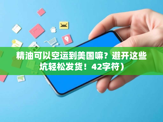 精油可以空运到美国嘛？避开这些坑轻松发货！42字符）