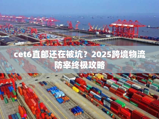 cet6直邮还在被坑?2025跨境物流防宰终极攻略 cet6直邮还在被坑?2025跨境物流防宰终极攻略