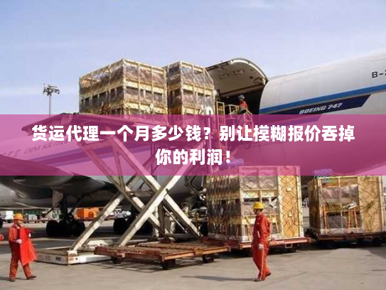 货运代理一个月多少钱？别让模糊报价吞掉你的利润！