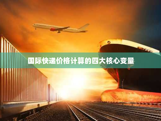 国际快递价格计算的四大核心变量 国际快递价格计算的四大核心变量