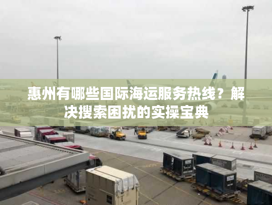 惠州有哪些国际海运服务热线?解决搜索困扰的实操宝典 惠州有哪些国际海运服务热线?解决搜索困扰的实操宝典
