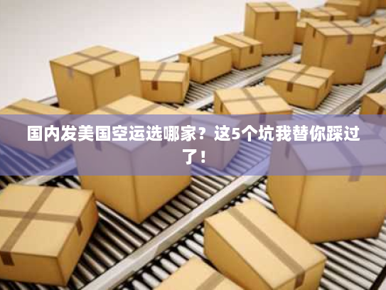 国内发美国空运选哪家？这5个坑我替你踩过了！