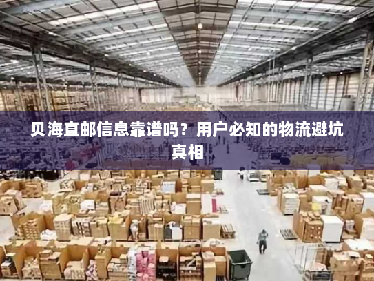 贝海直邮信息靠谱吗?用户必知的物流避坑真相 贝海直邮信息靠谱吗?用户必知的物流避坑真相