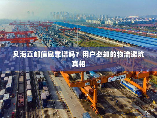 贝海直邮信息靠谱吗?用户必知的物流避坑真相 贝海直邮信息靠谱吗?用户必知的物流避坑真相