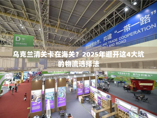乌克兰清关卡在海关?2025年避开这4大坑的物流选择法 乌克兰清关卡在海关?2025年避开这4大坑的物流选择法