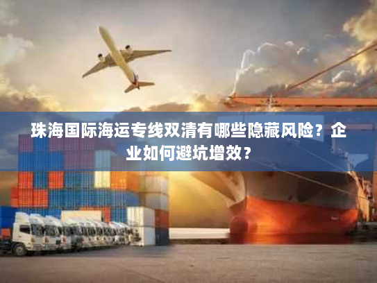 珠海国际海运专线双清有哪些隐藏风险?企业如何避坑增效? 珠海国际海运专线双清有哪些隐藏风险?企业如何避坑增效?