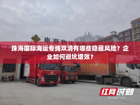 珠海国际海运专线双清有哪些隐藏风险?企业如何避坑增效? 珠海国际海运专线双清有哪些隐藏风险?企业如何避坑增效?