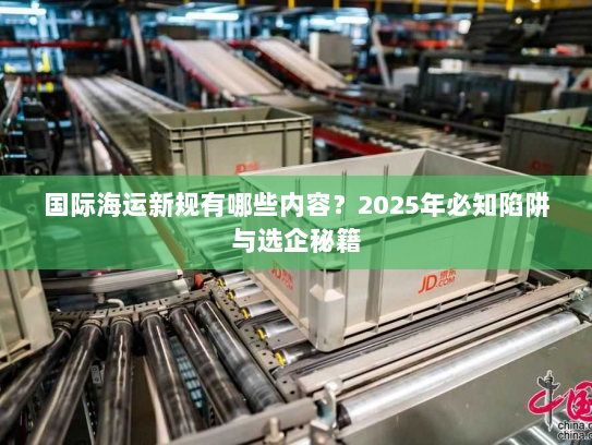 国际海运新规有哪些内容？2025年必知陷阱与选企秘籍