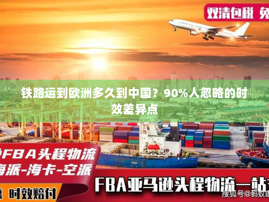 铁路运到欧洲多久到中国？90%人忽略的时效差异点