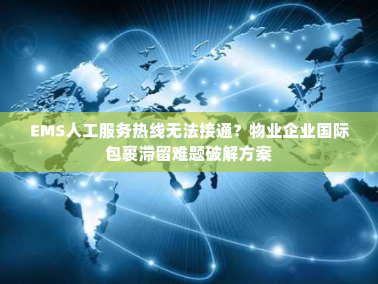 EMS人工服务热线无法接通?物业企业国际包裹滞留难题破解方案 EMS人工服务热线无法接通?物业企业国际包裹滞留难题破解方案